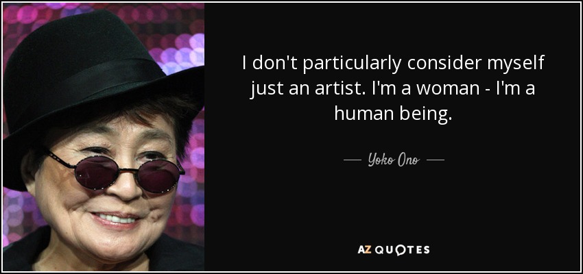 I don't particularly consider myself just an artist. I'm a woman - I'm a human being. - Yoko Ono