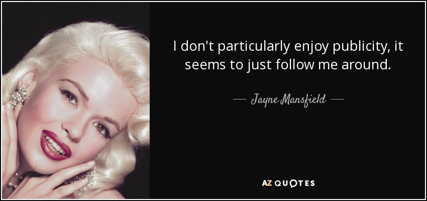 I don't particularly enjoy publicity, it seems to just follow me around. - Jayne Mansfield