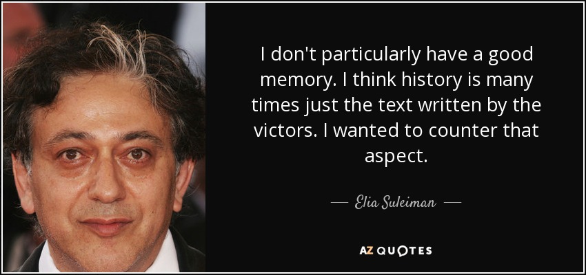 I don't particularly have a good memory. I think history is many times just the text written by the victors. I wanted to counter that aspect. - Elia Suleiman
