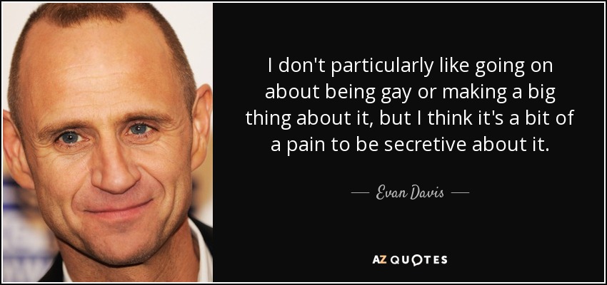 I don't particularly like going on about being gay or making a big thing about it, but I think it's a bit of a pain to be secretive about it. - Evan Davis