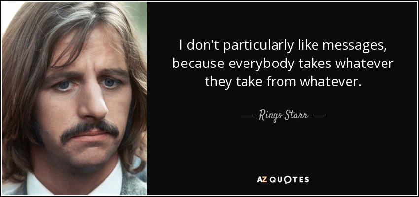 I don't particularly like messages, because everybody takes whatever they take from whatever. - Ringo Starr