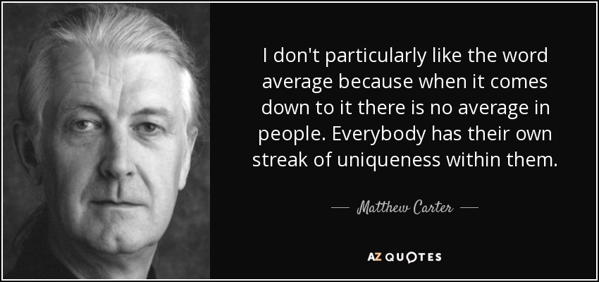 I don't particularly like the word average because when it comes down to it there is no average in people. Everybody has their own streak of uniqueness within them. - Matthew Carter