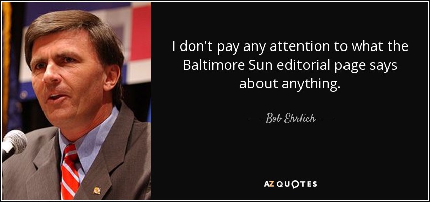 I don't pay any attention to what the Baltimore Sun editorial page says about anything. - Bob Ehrlich