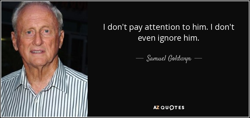 I don't pay attention to him. I don't even ignore him. - Samuel Goldwyn, Jr.