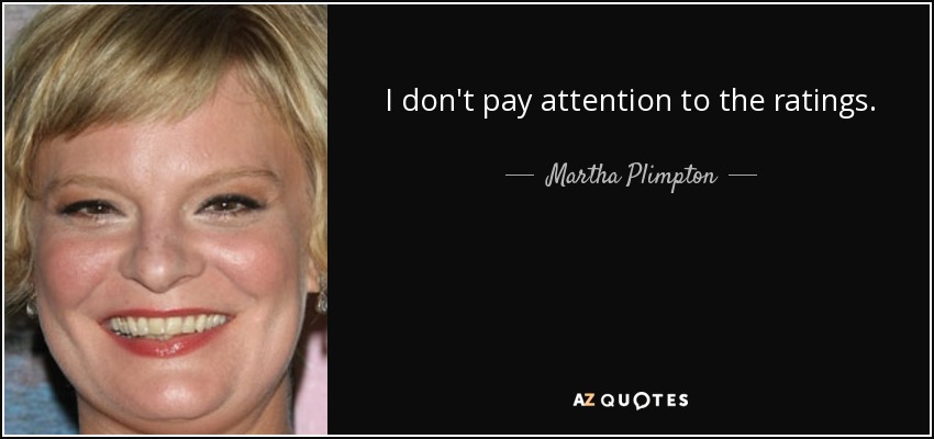 I don't pay attention to the ratings. - Martha Plimpton