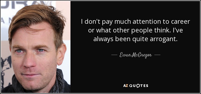 I don't pay much attention to career or what other people think. I've always been quite arrogant. - Ewan McGregor