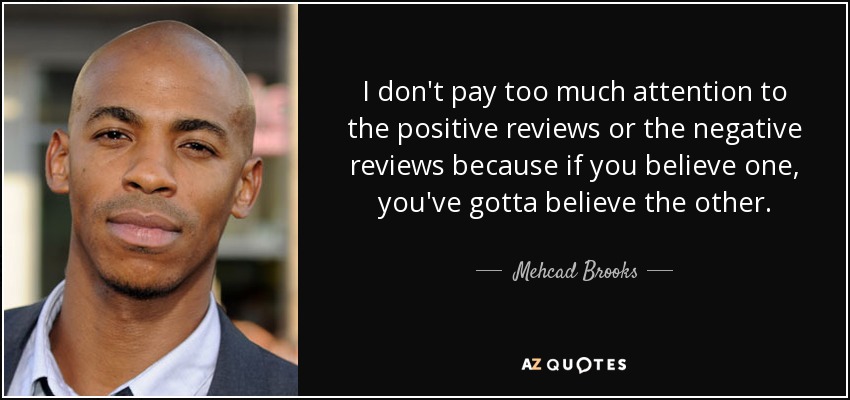 I don't pay too much attention to the positive reviews or the negative reviews because if you believe one, you've gotta believe the other. - Mehcad Brooks