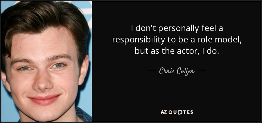 I don't personally feel a responsibility to be a role model, but as the actor, I do. - Chris Colfer