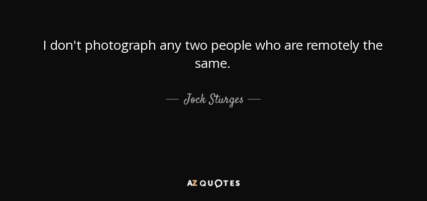 I don't photograph any two people who are remotely the same. - Jock Sturges
