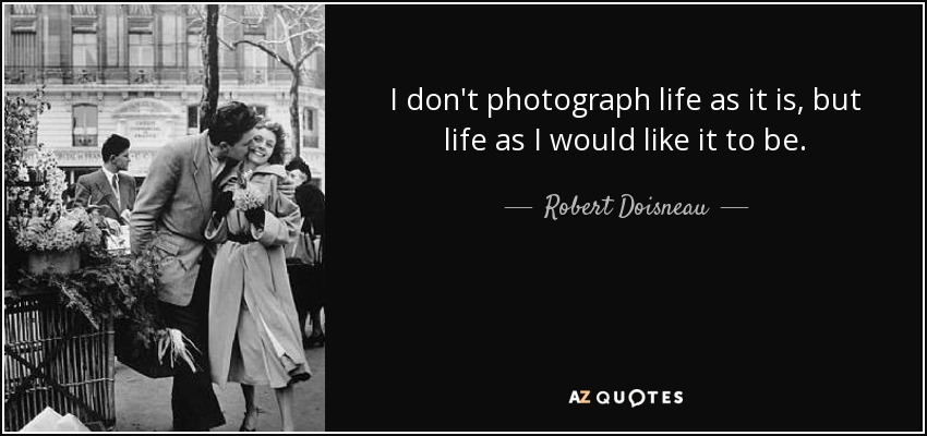 I don't photograph life as it is, but life as I would like it to be. - Robert Doisneau