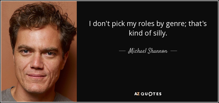 I don't pick my roles by genre; that's kind of silly. - Michael Shannon