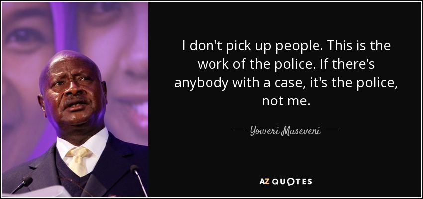 I don't pick up people. This is the work of the police. If there's anybody with a case, it's the police, not me. - Yoweri Museveni