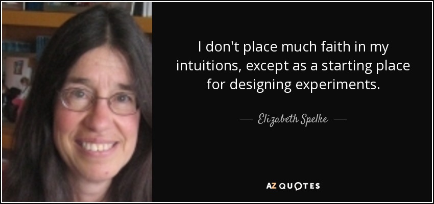 I don't place much faith in my intuitions, except as a starting place for designing experiments. - Elizabeth Spelke