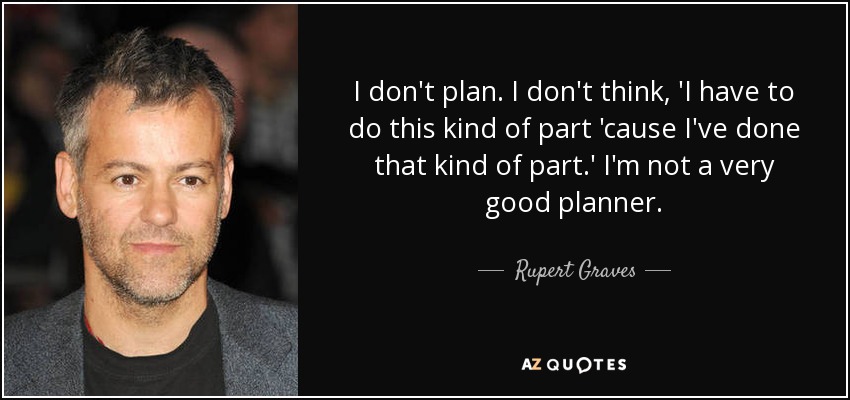 I don't plan. I don't think, 'I have to do this kind of part 'cause I've done that kind of part.' I'm not a very good planner. - Rupert Graves