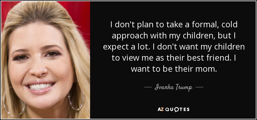 I don't plan to take a formal, cold approach with my children, but I expect a lot. I don't want my children to view me as their best friend. I want to be their mom. - Ivanka Trump