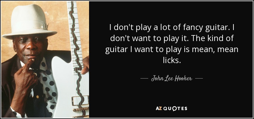 I don't play a lot of fancy guitar. I don't want to play it. The kind of guitar I want to play is mean, mean licks. - John Lee Hooker