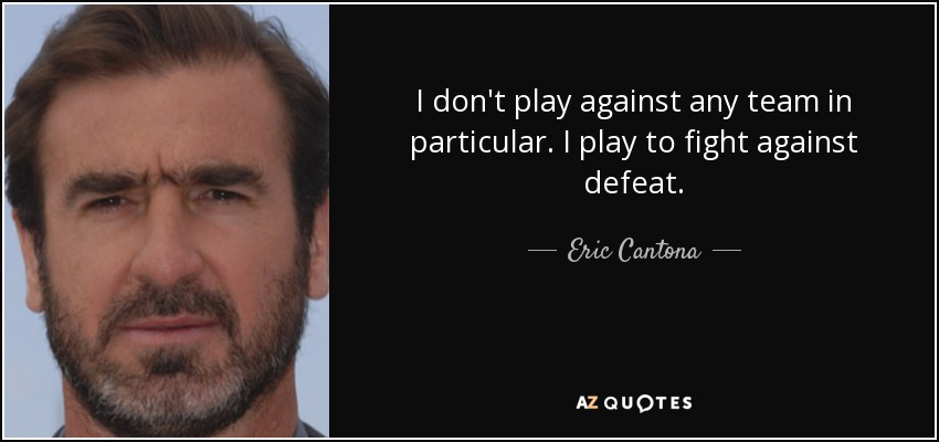 I don't play against any team in particular. I play to fight against defeat. - Eric Cantona