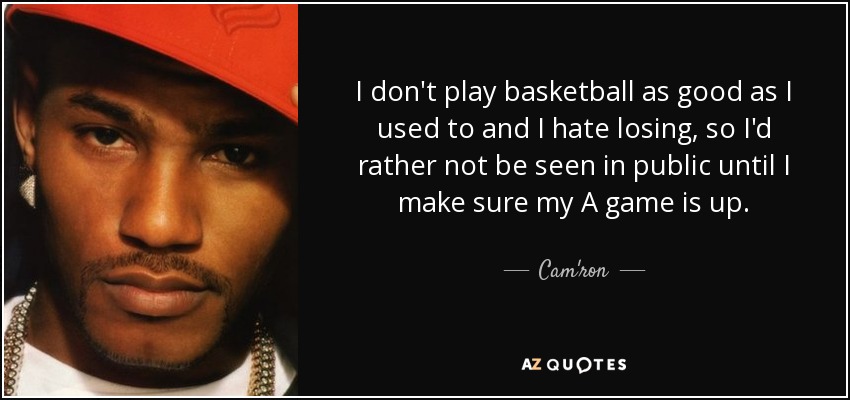 I don't play basketball as good as I used to and I hate losing, so I'd rather not be seen in public until I make sure my A game is up. - Cam'ron