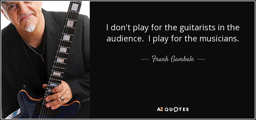I don't play for the guitarists in the audience. I play for the musicians. - Frank Gambale