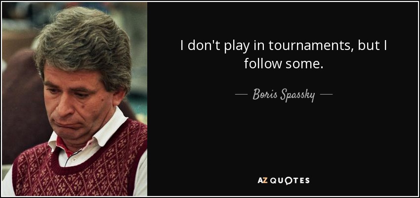I don't play in tournaments, but I follow some. - Boris Spassky