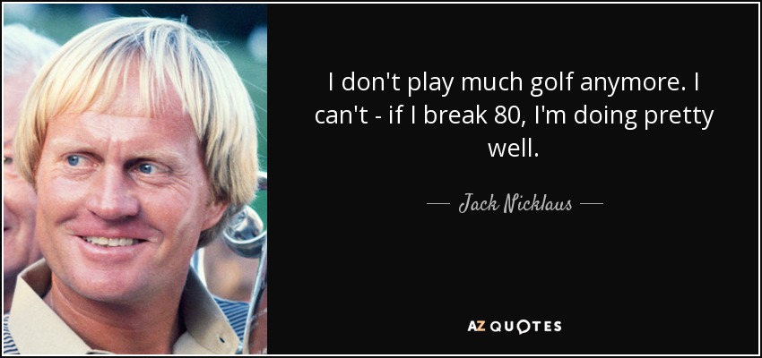 I don't play much golf anymore. I can't - if I break 80, I'm doing pretty well. - Jack Nicklaus