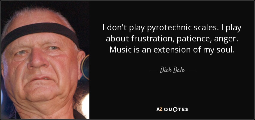 I don't play pyrotechnic scales. I play about frustration, patience, anger. Music is an extension of my soul. - Dick Dale