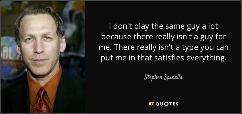 I don't play the same guy a lot because there really isn't a guy for me. There really isn't a type you can put me in that satisfies everything. - Stephen Spinella