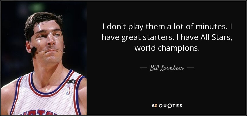 I don't play them a lot of minutes. I have great starters. I have All-Stars, world champions. - Bill Laimbeer