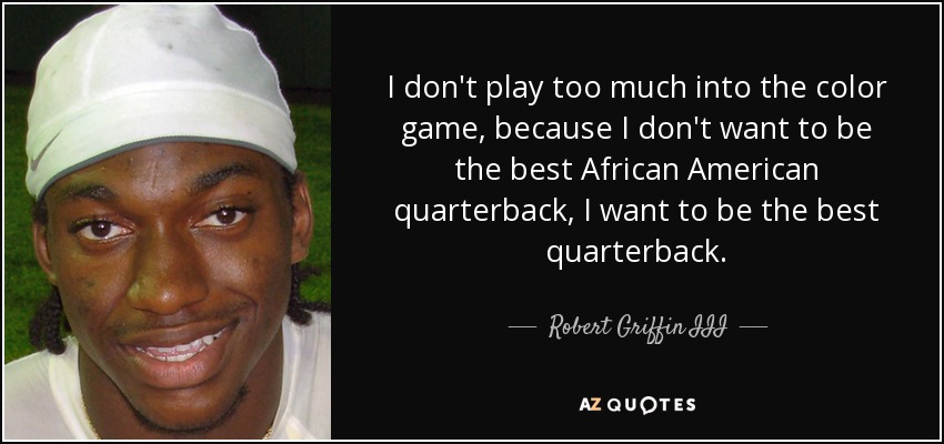I don't play too much into the color game, because I don't want to be the best African American quarterback, I want to be the best quarterback. - Robert Griffin III