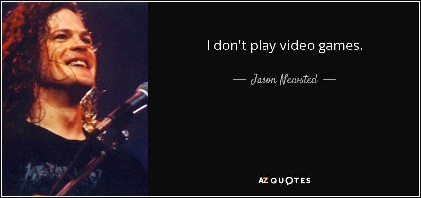 I don't play video games. - Jason Newsted