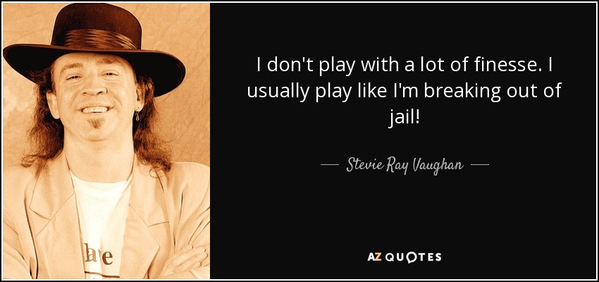 I don't play with a lot of finesse. I usually play like I'm breaking out of jail! - Stevie Ray Vaughan