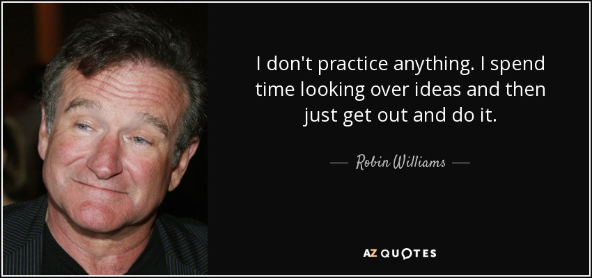 I don't practice anything. I spend time looking over ideas and then just get out and do it. - Robin Williams