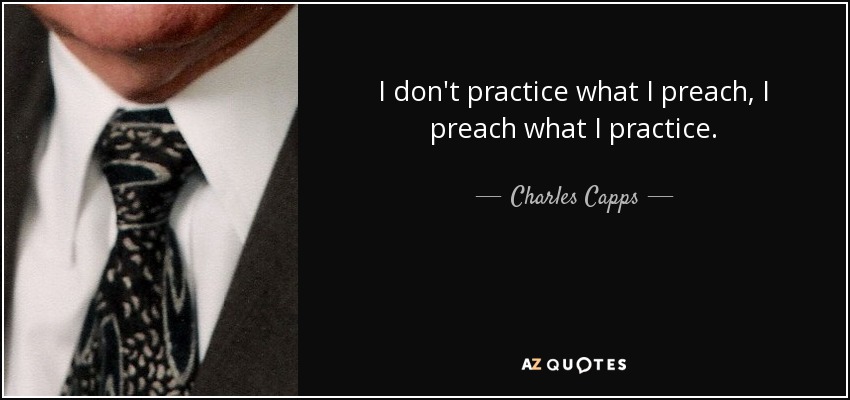 I don't practice what I preach, I preach what I practice. - Charles Capps