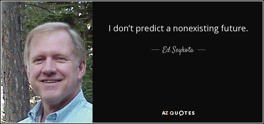 I don’t predict a nonexisting future. - Ed Seykota