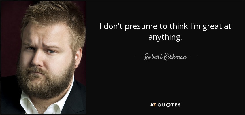 I don't presume to think I'm great at anything. - Robert Kirkman