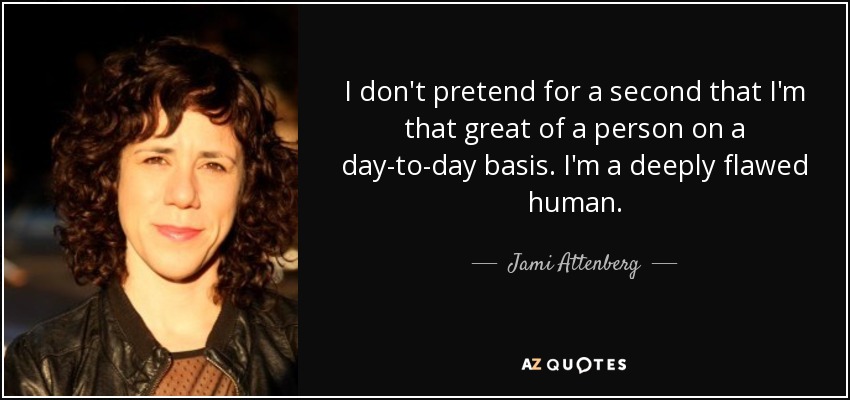 I don't pretend for a second that I'm that great of a person on a day-to-day basis. I'm a deeply flawed human. - Jami Attenberg