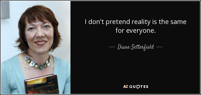 I don't pretend reality is the same for everyone. - Diane Setterfield