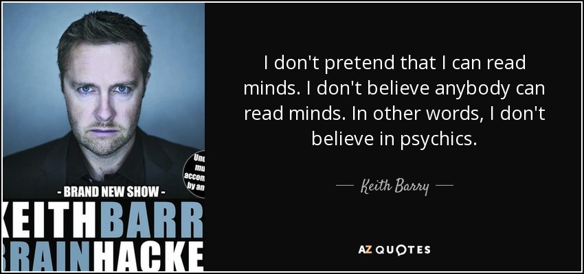 I don't pretend that I can read minds. I don't believe anybody can read minds. In other words, I don't believe in psychics. - Keith Barry