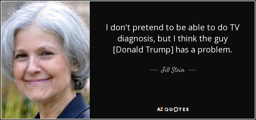I don't pretend to be able to do TV diagnosis, but I think the guy [Donald Trump] has a problem. - Jill Stein