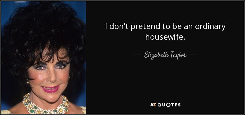 I don't pretend to be an ordinary housewife. - Elizabeth Taylor