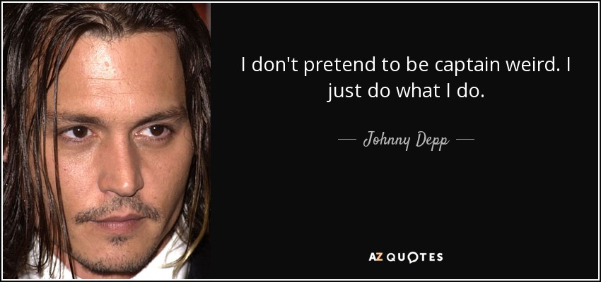 I don't pretend to be captain weird. I just do what I do. - Johnny Depp