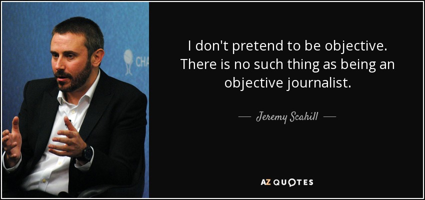 I don't pretend to be objective. There is no such thing as being an objective journalist. - Jeremy Scahill