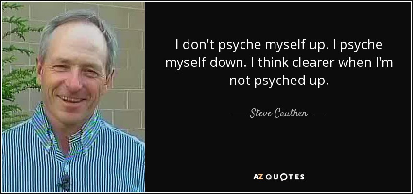 I don't psyche myself up. I psyche myself down. I think clearer when I'm not psyched up. - Steve Cauthen