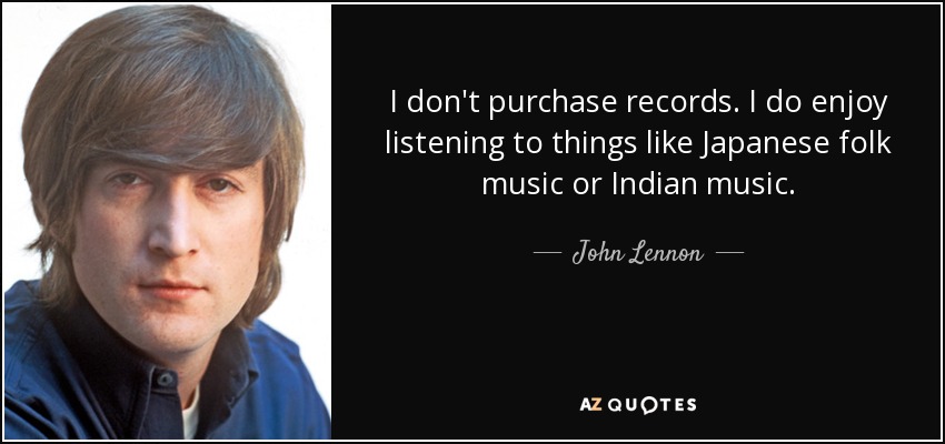 I don't purchase records. I do enjoy listening to things like Japanese folk music or Indian music. - John Lennon