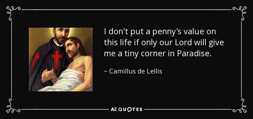 I don't put a penny's value on this life if only our Lord will give me a tiny corner in Paradise. - Camillus de Lellis