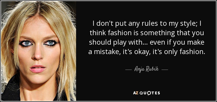 I don't put any rules to my style; I think fashion is something that you should play with... even if you make a mistake, it's okay, it's only fashion. - Anja Rubik