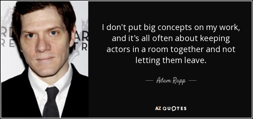 I don't put big concepts on my work, and it's all often about keeping actors in a room together and not letting them leave. - Adam Rapp