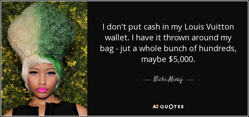 I don't put cash in my Louis Vuitton wallet. I have it thrown around my bag - jut a whole bunch of hundreds, maybe $5,000. - Nicki Minaj