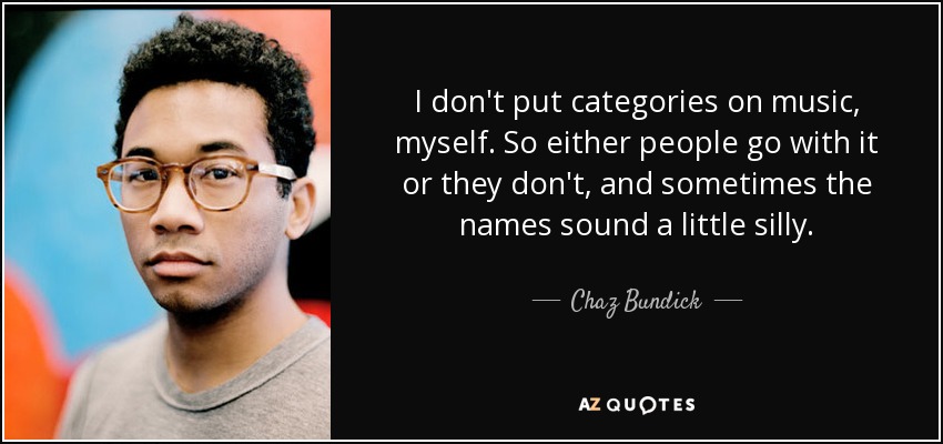 I don't put categories on music, myself. So either people go with it or they don't, and sometimes the names sound a little silly. - Chaz Bundick