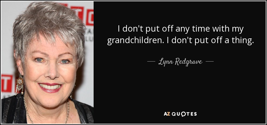 I don't put off any time with my grandchildren. I don't put off a thing. - Lynn Redgrave